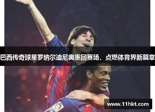 巴西传奇球星罗纳尔迪尼奥重回赛场，点燃体育界新篇章