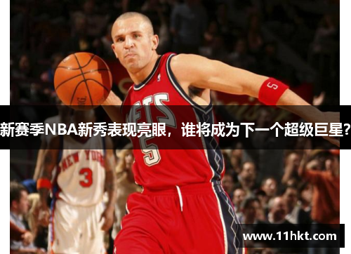 新赛季NBA新秀表现亮眼，谁将成为下一个超级巨星？